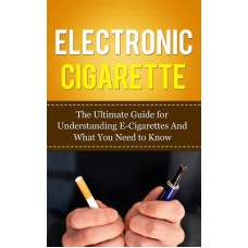 Electronic Cigarette: The Ultimate Guide for Understanding E-Cigarettes and What You Need to Know